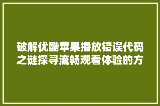 破解优酷苹果播放错误代码之谜探寻流畅观看体验的方法