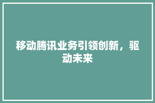 移动腾讯业务引领创新，驱动未来  第1张