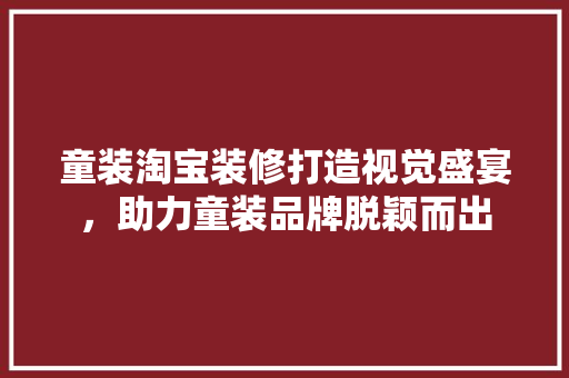 童装淘宝装修打造视觉盛宴，助力童装品牌脱颖而出  第1张