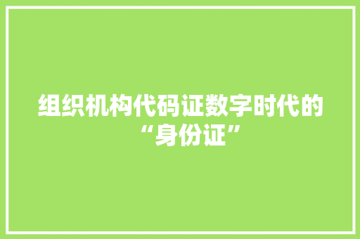 组织机构代码证数字时代的“身份证”