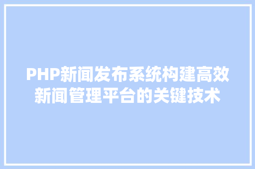 PHP新闻发布系统构建高效新闻管理平台的关键技术
