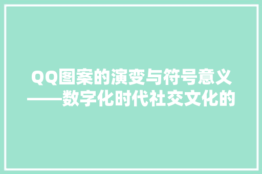 QQ图案的演变与符号意义——数字化时代社交文化的缩影