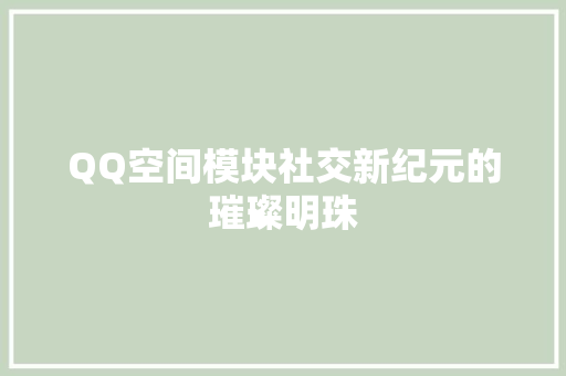 QQ空间模块社交新纪元的璀璨明珠