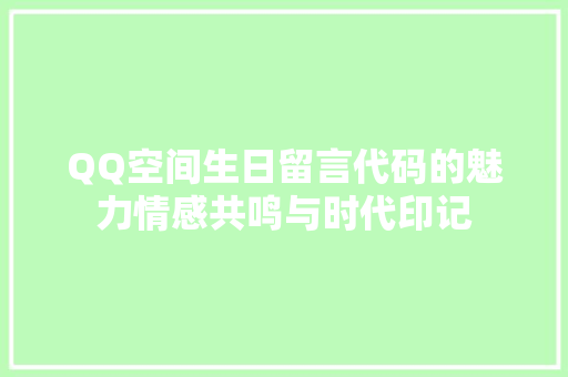 QQ空间生日留言代码的魅力情感共鸣与时代印记