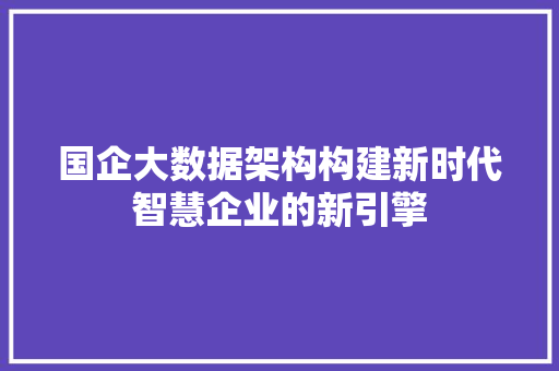 国企大数据架构构建新时代智慧企业的新引擎  第1张