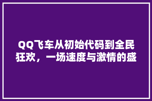 QQ飞车从初始代码到全民狂欢，一场速度与激情的盛宴