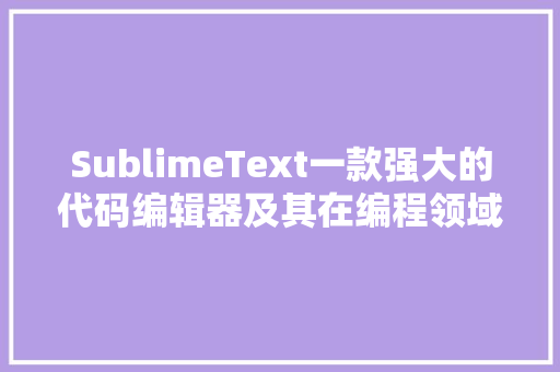 SublimeText一款强大的代码编辑器及其在编程领域的广泛应用