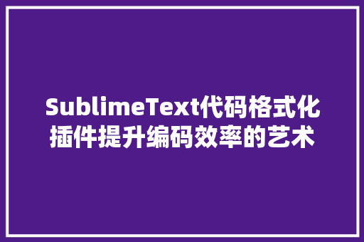 SublimeText代码格式化插件提升编码效率的艺术