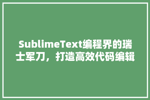 SublimeText编程界的瑞士军刀，打造高效代码编辑体验