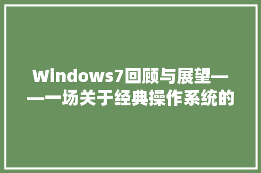 Windows7回顾与展望——一场关于经典操作系统的致敬之旅
