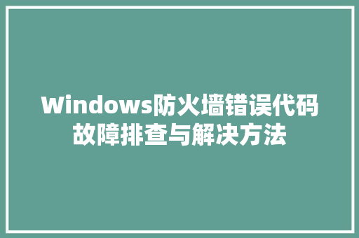 Windows防火墙错误代码故障排查与解决方法