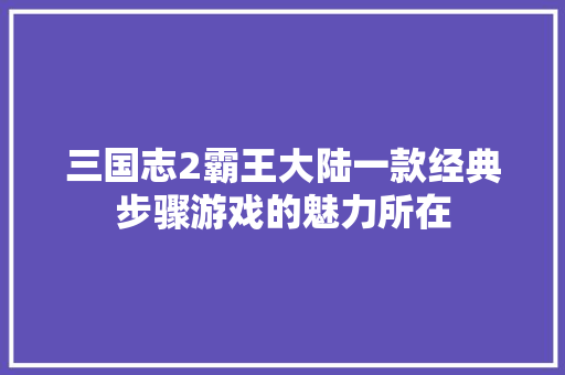 三国志2霸王大陆一款经典步骤游戏的魅力所在