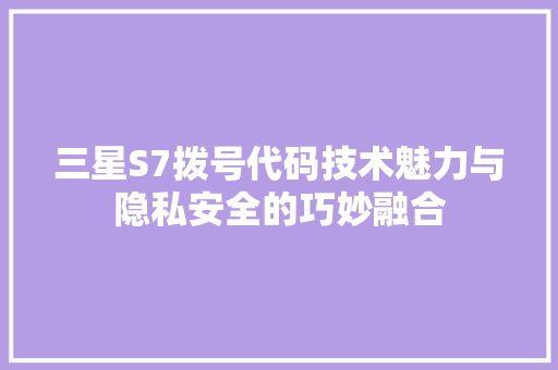 三星S7拨号代码技术魅力与隐私安全的巧妙融合