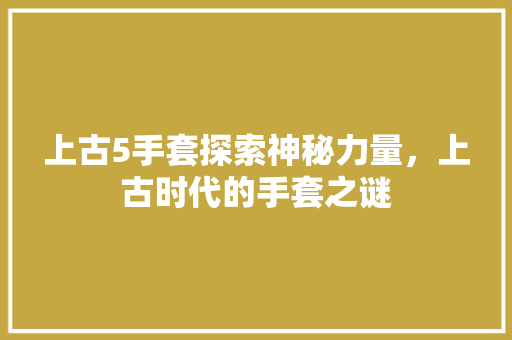 上古5手套探索神秘力量，上古时代的手套之谜