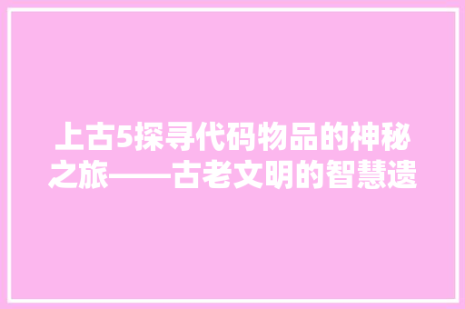 上古5探寻代码物品的神秘之旅——古老文明的智慧遗产