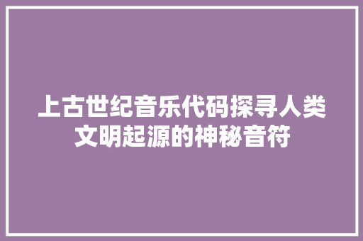 上古世纪音乐代码探寻人类文明起源的神秘音符