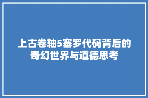上古卷轴5塞罗代码背后的奇幻世界与道德思考