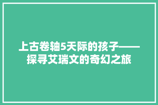 上古卷轴5天际的孩子——探寻艾瑞文的奇幻之旅