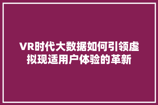 VR时代大数据如何引领虚拟现适用户体验的革新  第1张