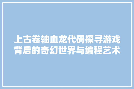 上古卷轴血龙代码探寻游戏背后的奇幻世界与编程艺术