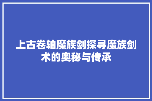 上古卷轴魔族剑探寻魔族剑术的奥秘与传承