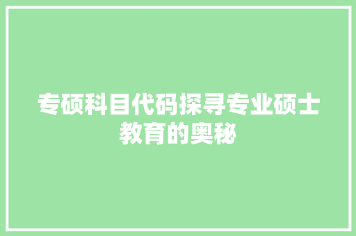 专硕科目代码探寻专业硕士教育的奥秘