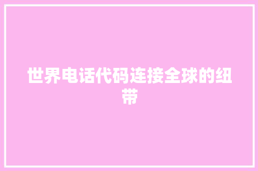 世界电话代码连接全球的纽带