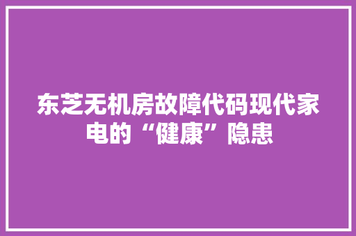 东芝无机房故障代码现代家电的“健康”隐患