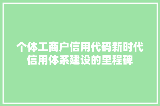 个体工商户信用代码新时代信用体系建设的里程碑