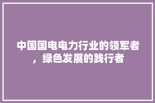 中国国电电力行业的领军者，绿色发展的践行者
