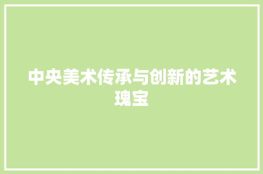 中央美术传承与创新的艺术瑰宝