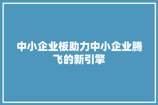 中小企业板助力中小企业腾飞的新引擎