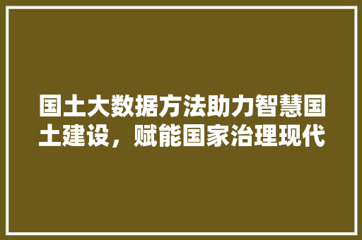 国土大数据方法助力智慧国土建设，赋能国家治理现代化  第1张