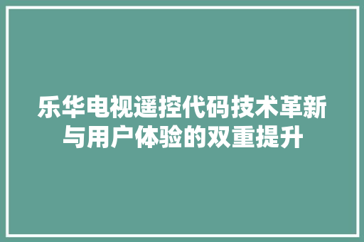 乐华电视遥控代码技术革新与用户体验的双重提升  第1张