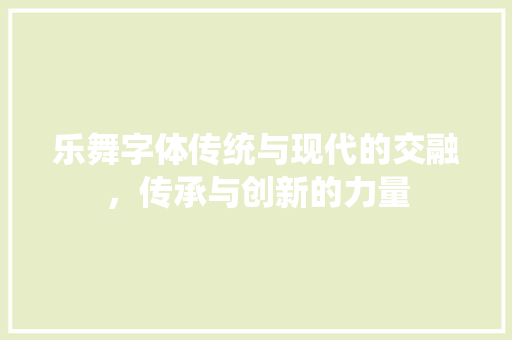 乐舞字体传统与现代的交融，传承与创新的力量