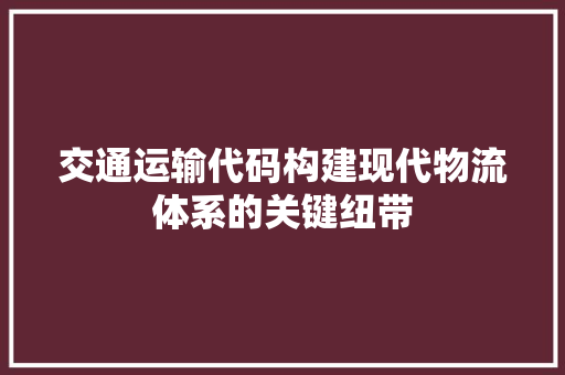 交通运输代码构建现代物流体系的关键纽带