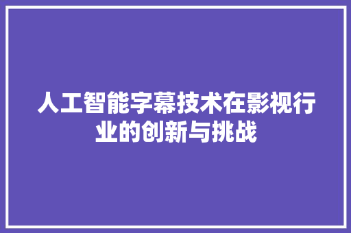 人工智能字幕技术在影视行业的创新与挑战