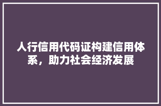 人行信用代码证构建信用体系，助力社会经济发展