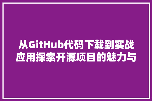从GitHub代码下载到实战应用探索开源项目的魅力与价值