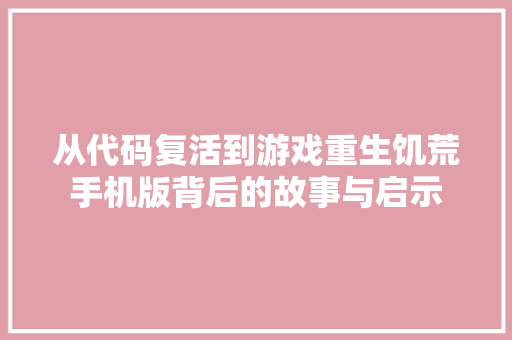 从代码复活到游戏重生饥荒手机版背后的故事与启示
