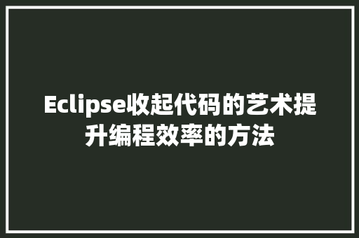 Eclipse收起代码的艺术提升编程效率的方法