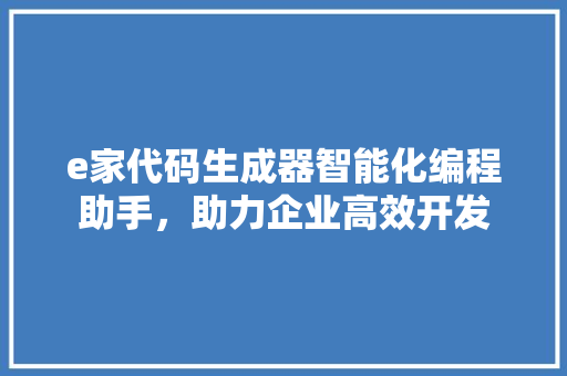 e家代码生成器智能化编程助手，助力企业高效开发