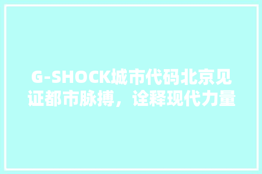 G-SHOCK城市代码北京见证都市脉搏，诠释现代力量