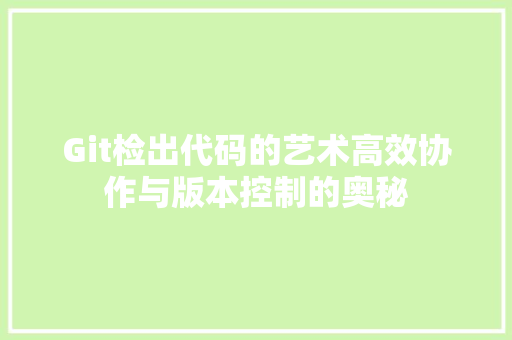 Git检出代码的艺术高效协作与版本控制的奥秘
