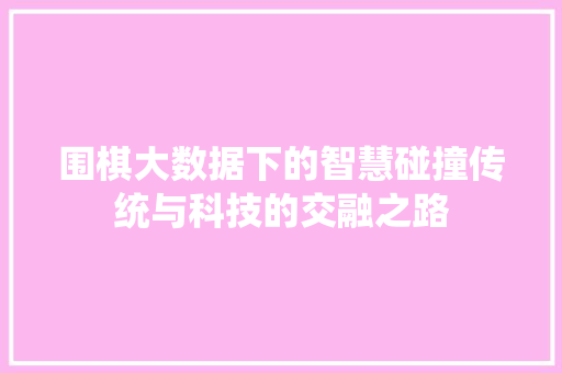 围棋大数据下的智慧碰撞传统与科技的交融之路