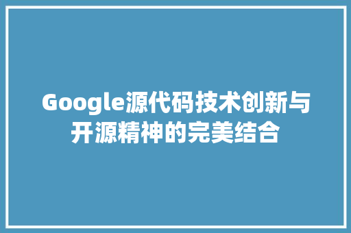 Google源代码技术创新与开源精神的完美结合