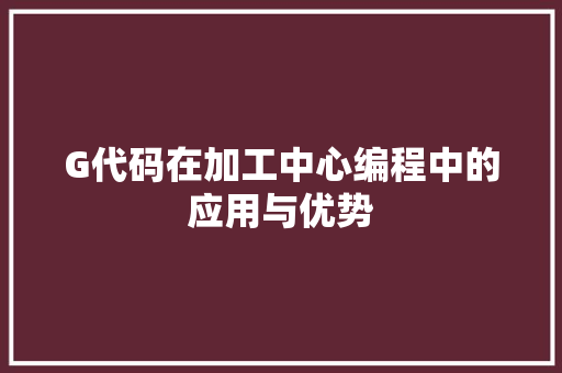 G代码在加工中心编程中的应用与优势