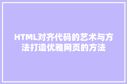 HTML对齐代码的艺术与方法打造优雅网页的方法