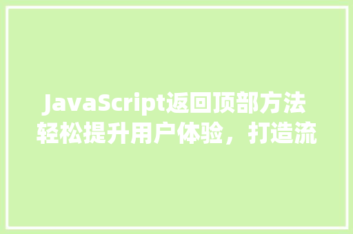 JavaScript返回顶部方法轻松提升用户体验，打造流畅网页  第1张
