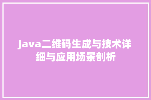 Java二维码生成与技术详细与应用场景剖析